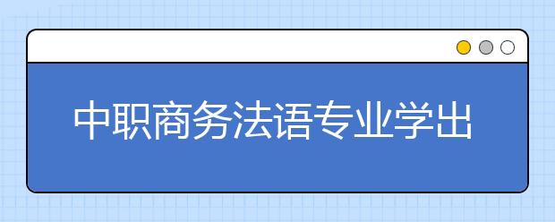 中職商務(wù)法語(yǔ)專業(yè)學(xué)出來(lái)有什么前途?