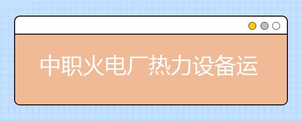 中职火电厂热力设备运行与检修专业学出来有什么前途?