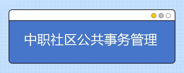 中職社區(qū)公共事務管理專業(yè)學出來有什么前途?