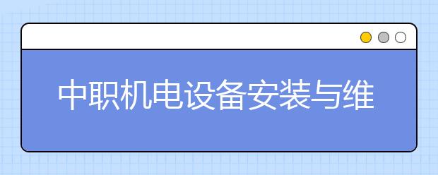 中職機(jī)電設(shè)備安裝與維修專業(yè)學(xué)出來(lái)有什么前途?