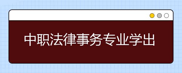 中職法律事務(wù)專業(yè)學(xué)出來(lái)有什么前途?