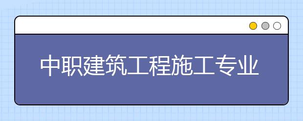 中職建筑工程施工專業(yè)學(xué)出來(lái)有什么前途?