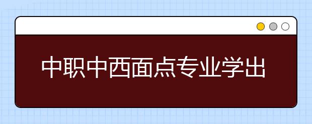 中職中西面點(diǎn)專業(yè)學(xué)出來(lái)有什么前途?