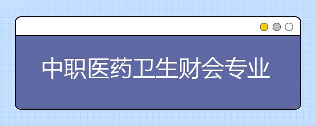 中職醫(yī)藥衛(wèi)生財(cái)會(huì)專業(yè)學(xué)出來(lái)有什么前途?