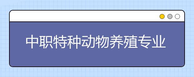 中職特種動(dòng)物養(yǎng)殖專業(yè)學(xué)出來(lái)有什么前途?