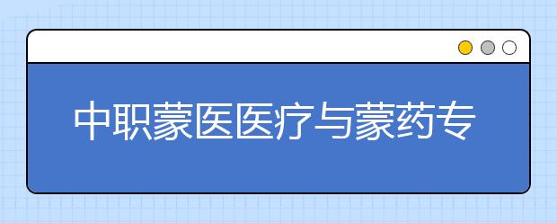 中職蒙醫(yī)醫(yī)療與蒙藥專業(yè)學(xué)出來(lái)有什么前途?