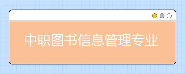 中職圖書(shū)信息管理專業(yè)學(xué)出來(lái)有什么前途?