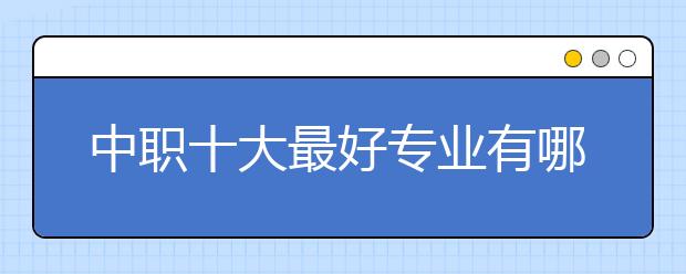 中職十大最好專業(yè)有哪些？