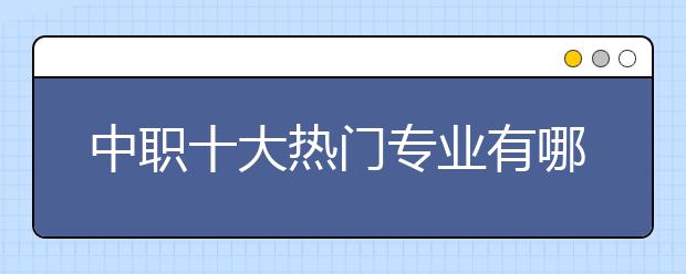 中職十大熱門(mén)專業(yè)有哪些？