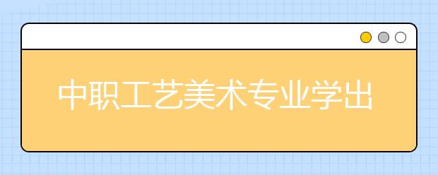 中職工藝美術(shù)專業(yè)學(xué)出來(lái)有什么前途?