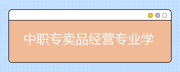 中職專賣品經(jīng)營(yíng)專業(yè)學(xué)出來(lái)有什么前途?