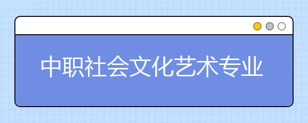 中職社會(huì)文化藝術(shù)專業(yè)學(xué)出來有什么前途?