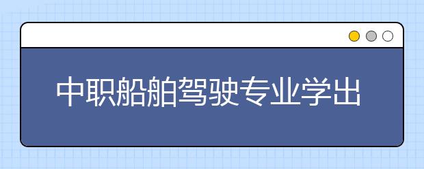 中職船舶駕駛專業(yè)學(xué)出來有什么前途?