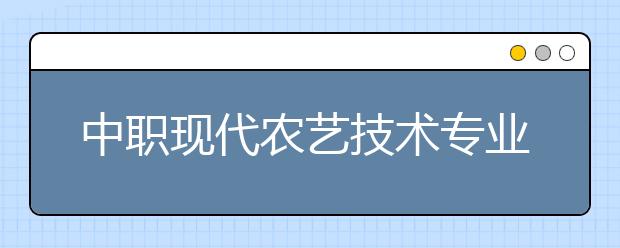 中职现代农艺技术专业学出来有什么前途?