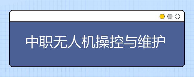 中職無人機(jī)操控與維護(hù)專業(yè)學(xué)出來有什么前途?