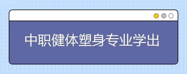 中職健體塑身專業(yè)學(xué)出來有什么前途?