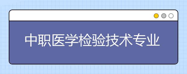 中職醫(yī)學(xué)檢驗(yàn)技術(shù)專業(yè)學(xué)出來有什么前途?