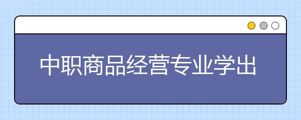 中職商品經(jīng)營(yíng)專業(yè)學(xué)出來有什么前途?