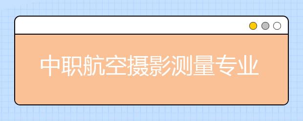 中職航空攝影測(cè)量專業(yè)學(xué)出來有什么前途?