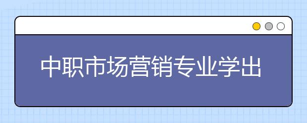 中職市場(chǎng)營(yíng)銷專業(yè)學(xué)出來有什么前途?