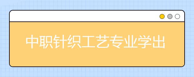 中职针织工艺专业学出来有什么前途?