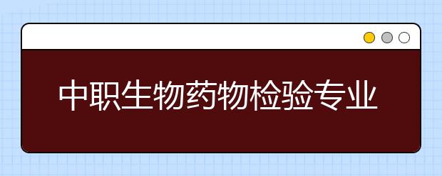 中职生物药物检验专业学出来有什么前途?