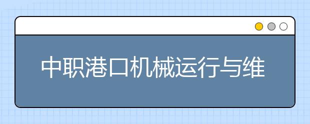 中職港口機械運行與維護專業(yè)學(xué)出來有什么前途?