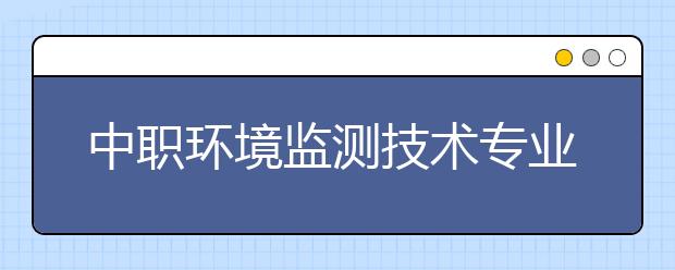 中職環(huán)境監(jiān)測技術(shù)專業(yè)學(xué)出來有什么前途?