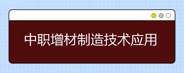 中職增材制造技術(shù)應(yīng)用專業(yè)學(xué)出來有什么前途?