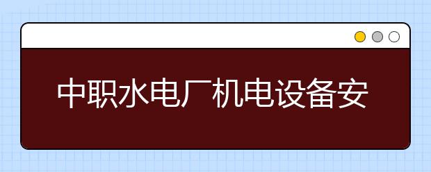 中職水電廠機電設(shè)備安裝與運行專業(yè)學(xué)出來有什么前途?