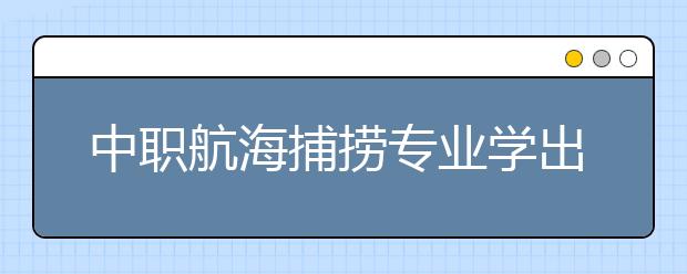 中職航海捕撈專業(yè)學(xué)出來有什么前途?