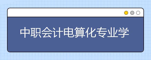 中職會計電算化專業(yè)學(xué)出來有什么前途?