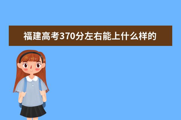 福建高考370分左右能上什么样的大学