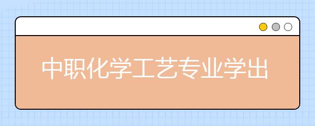 中職化學(xué)工藝專業(yè)學(xué)出來有什么前途?