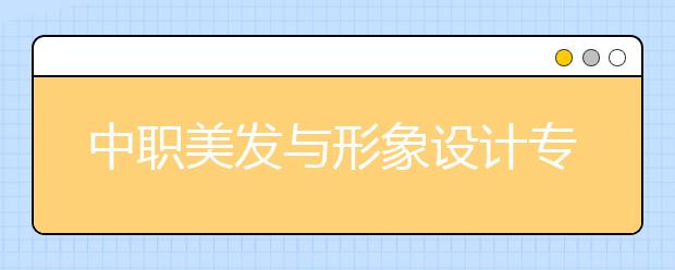 中職美發(fā)與形象設(shè)計專業(yè)學(xué)出來有什么前途?