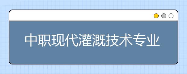 中職現(xiàn)代灌溉技術(shù)專業(yè)學(xué)出來有什么前途?