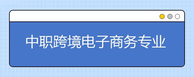 中職跨境電子商務(wù)專業(yè)學(xué)出來有什么前途?