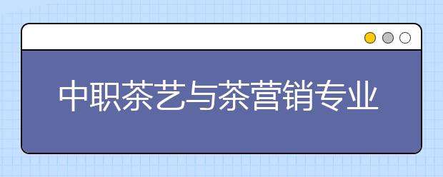 中職茶藝與茶營銷專業(yè)學(xué)出來有什么前途?