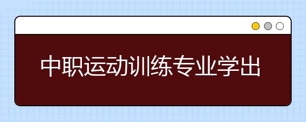 中職運(yùn)動訓(xùn)練專業(yè)學(xué)出來有什么前途?