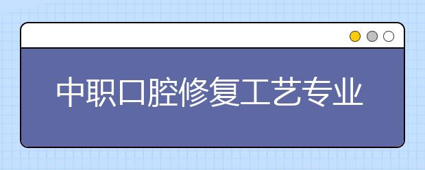 中職口腔修復(fù)工藝專業(yè)學(xué)出來有什么前途?