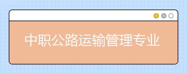 中職公路運(yùn)輸管理專業(yè)學(xué)出來有什么前途?