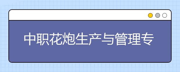 中職花炮生產(chǎn)與管理專業(yè)學(xué)出來有什么前途?