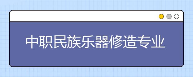 中職民族樂器修造專業(yè)學(xué)出來有什么前途?