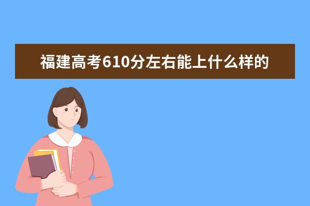 福建高考610分左右能上什么樣的大學