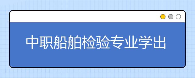 中職船舶檢驗專業(yè)學出來有什么前途?