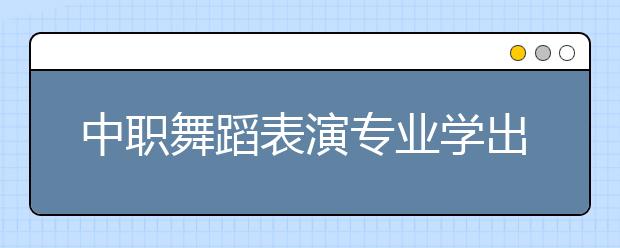 中職舞蹈表演專業(yè)學出來有什么前途?