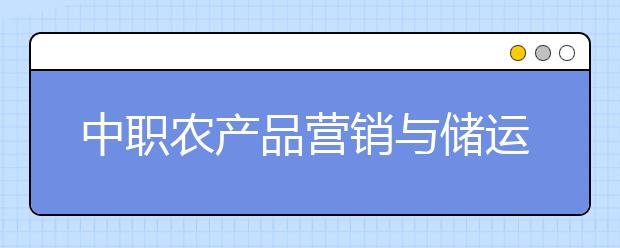 中職農(nóng)產(chǎn)品營銷與儲運專業(yè)學出來有什么前途?