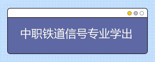 中職鐵道信號專業(yè)學出來有什么前途?