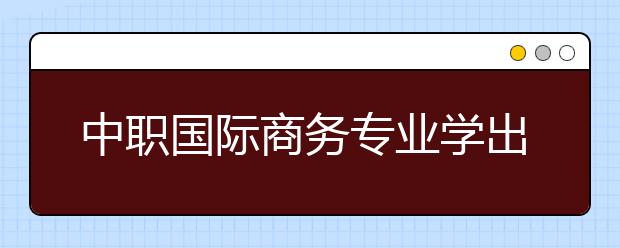 中职国际商务专业学出来有什么前途?