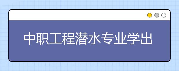 中職工程潛水專業(yè)學出來有什么前途?